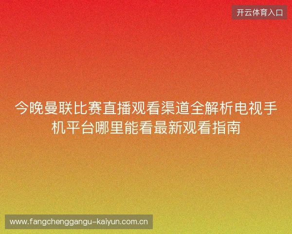 今晚曼联比赛直播观看渠道全解析电视手机平台哪里能看最新观看指南