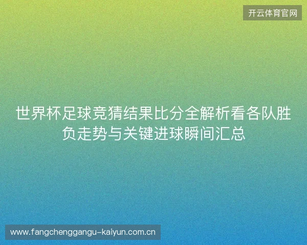 世界杯足球竞猜结果比分全解析看各队胜负走势与关键进球瞬间汇总 世界杯足球竞猜结果比分全解析看各队胜负走势与关键进球瞬间汇总