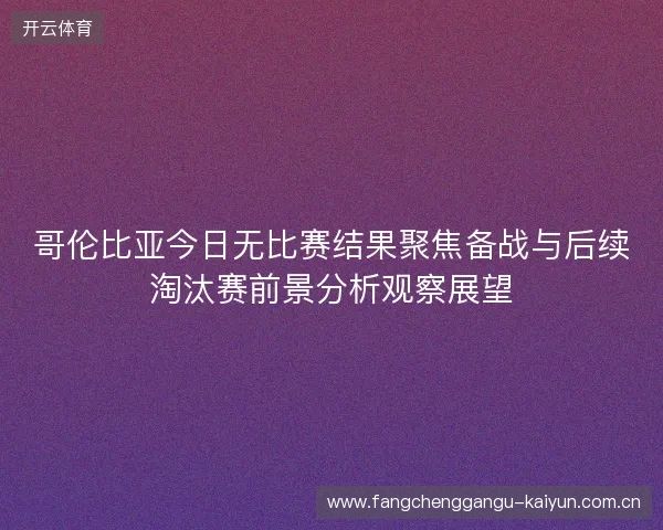 哥伦比亚今日无比赛结果聚焦备战与后续淘汰赛前景分析观察展望 哥伦比亚今日无比赛结果聚焦备战与后续淘汰赛前景分析观察展望