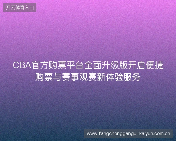 CBA官方购票平台全面升级版开启便捷购票与赛事观赛新体验服务 CBA官方购票平台全面升级版开启便捷购票与赛事观赛新体验服务