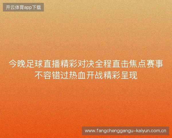 今晚足球直播精彩对决全程直击焦点赛事不容错过热血开战精彩呈现 今晚足球直播精彩对决全程直击焦点赛事不容错过热血开战精彩呈现