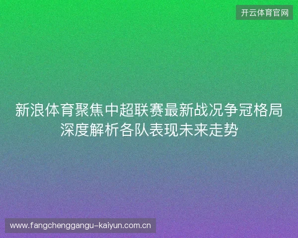 新浪体育聚焦中超联赛最新战况争冠格局深度解析各队表现未来走势 新浪体育聚焦中超联赛最新战况争冠格局深度解析各队表现未来走势