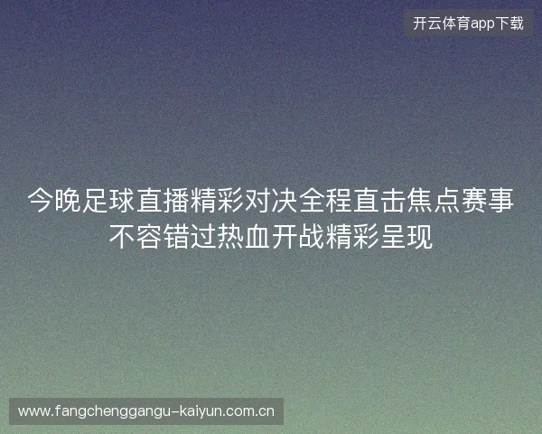 今晚足球直播精彩对决全程直击焦点赛事不容错过热血开战精彩呈现 今晚足球直播精彩对决全程直击焦点赛事不容错过热血开战精彩呈现