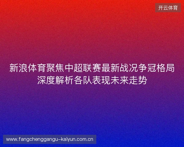 新浪体育聚焦中超联赛最新战况争冠格局深度解析各队表现未来走势 新浪体育聚焦中超联赛最新战况争冠格局深度解析各队表现未来走势
