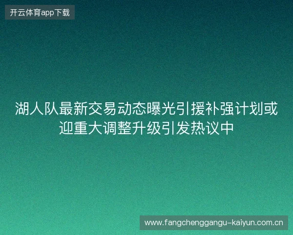 湖人队最新交易动态曝光引援补强计划或迎重大调整升级引发热议中 湖人队最新交易动态曝光引援补强计划或迎重大调整升级引发热议中
