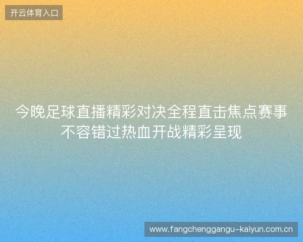 今晚足球直播精彩对决全程直击焦点赛事不容错过热血开战精彩呈现 今晚足球直播精彩对决全程直击焦点赛事不容错过热血开战精彩呈现