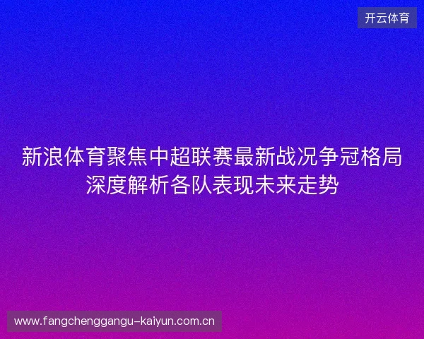 新浪体育聚焦中超联赛最新战况争冠格局深度解析各队表现未来走势 新浪体育聚焦中超联赛最新战况争冠格局深度解析各队表现未来走势
