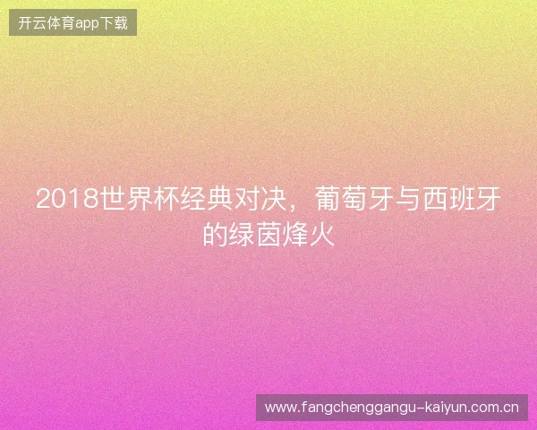 2018世界杯经典对决，葡萄牙与西班牙的绿茵烽火