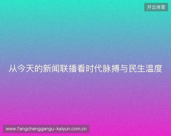 从今天的新闻联播看时代脉搏与民生温度