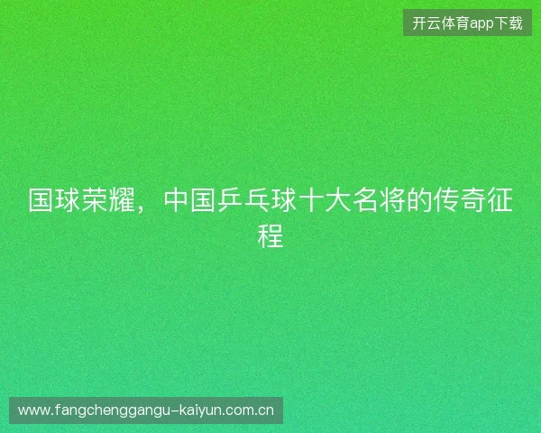 国球荣耀，中国乒乓球十大名将的传奇征程