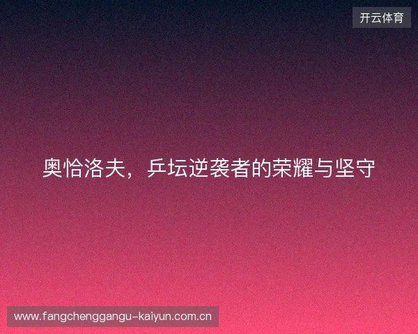奥恰洛夫,乒坛逆袭者的荣耀与坚守 奥恰洛夫,乒坛逆袭者的荣耀与坚守